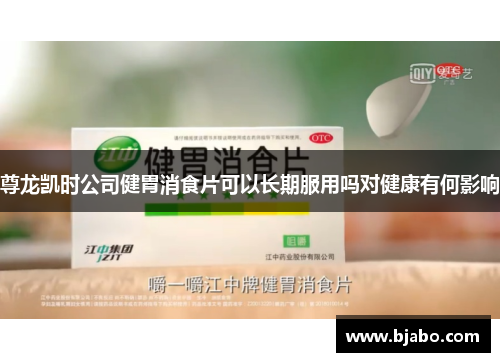 尊龙凯时公司健胃消食片可以长期服用吗对健康有何影响