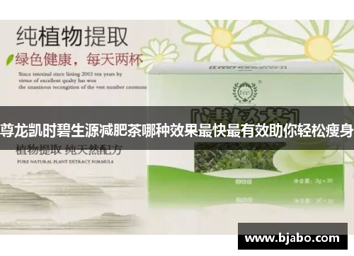 尊龙凯时碧生源减肥茶哪种效果最快最有效助你轻松瘦身