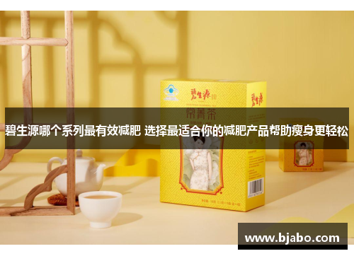 碧生源哪个系列最有效减肥 选择最适合你的减肥产品帮助瘦身更轻松
