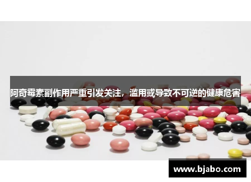 阿奇霉素副作用严重引发关注,滥用或导致不可逆的健康危害