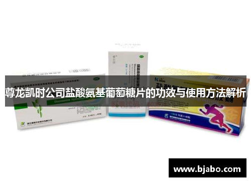 尊龙凯时公司盐酸氨基葡萄糖片的功效与使用方法解析