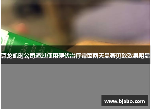 尊龙凯时公司通过使用碘伏治疗霉菌两天显著见效效果明显