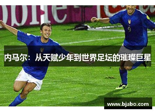 内马尔:从天赋少年到世界足坛的璀璨巨星