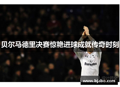 贝尔马德里决赛惊艳进球成就传奇时刻